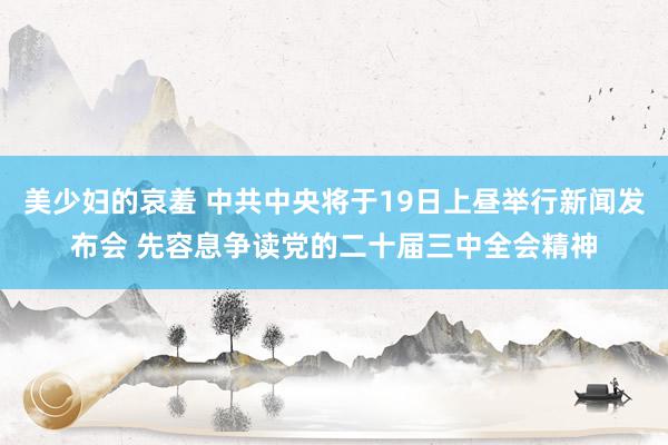 美少妇的哀羞 中共中央将于19日上昼举行新闻发布会 先容息争读党的二十届三中全会精神