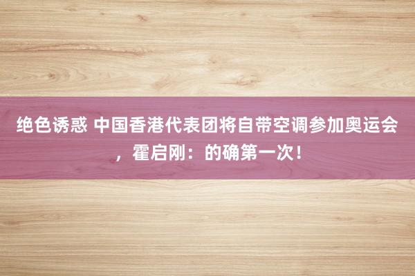 绝色诱惑 中国香港代表团将自带空调参加奥运会，霍启刚：的确第一次！