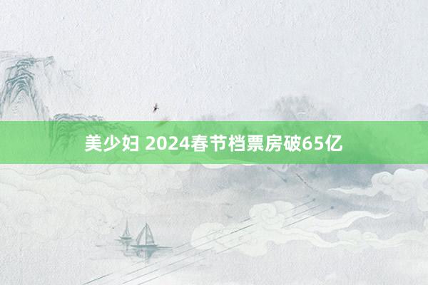 美少妇 2024春节档票房破65亿