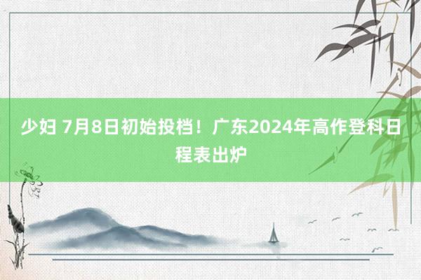 少妇 7月8日初始投档！广东2024年高作登科日程表出炉