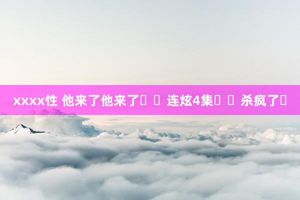 xxxx性 他来了他来了❗️连炫4集❗️杀疯了❗