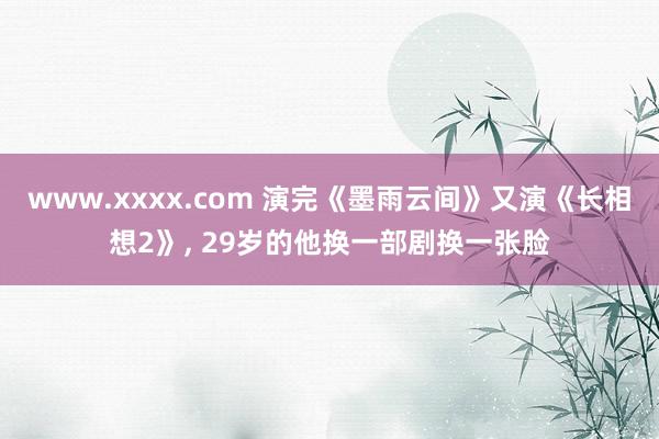 www.xxxx.com 演完《墨雨云间》又演《长相想2》, 29岁的他换一部剧换一张脸