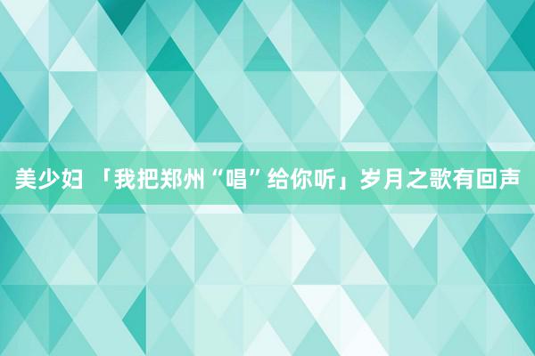 美少妇 「我把郑州“唱”给你听」岁月之歌有回声