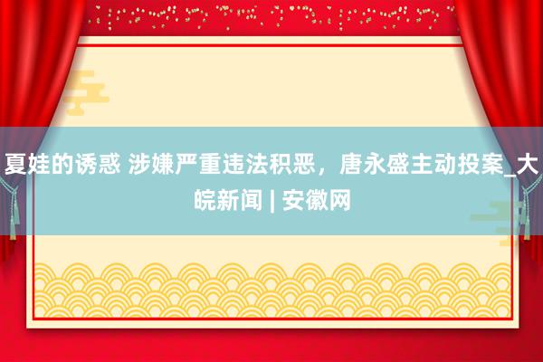 夏娃的诱惑 涉嫌严重违法积恶，唐永盛主动投案_大皖新闻 | 安徽网