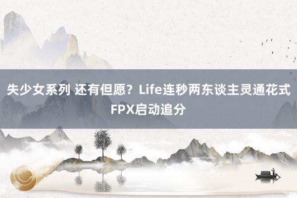 失少女系列 还有但愿？Life连秒两东谈主灵通花式FPX启动追分