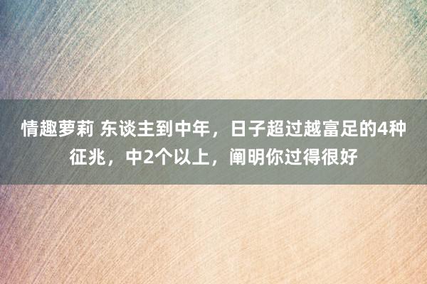 情趣萝莉 东谈主到中年，日子超过越富足的4种征兆，中2个以上，阐明你过得很好