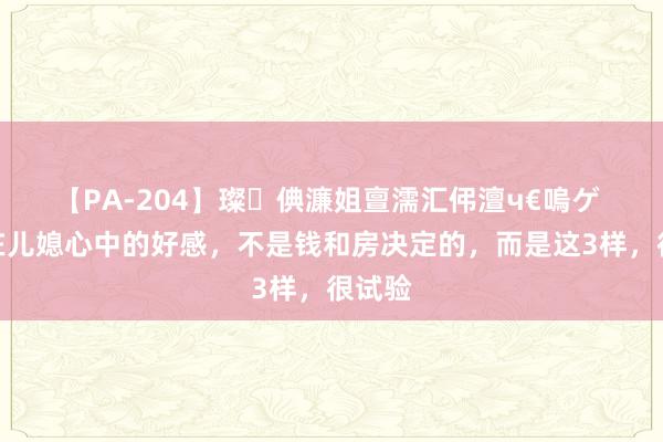 【PA-204】璨倎濂姐亶濡汇伄澶ч€嗚ゲ 婆婆在儿媳心中的好感，不是钱和房决定的，而是这3样，很试验