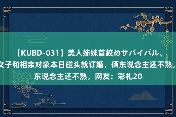 【KUBD-031】美人姉妹首絞めサバイバル、私生きる 安徽女子和相亲对象本日碰头就订婚，俩东说念主还不熟，网友：彩礼20