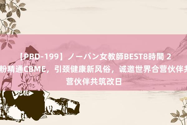 【PBD-199】ノーパン女教師BEST8時間 2 花坛奶粉精通CBME，引颈健康新风俗，诚邀世界合营伙伴共筑改日