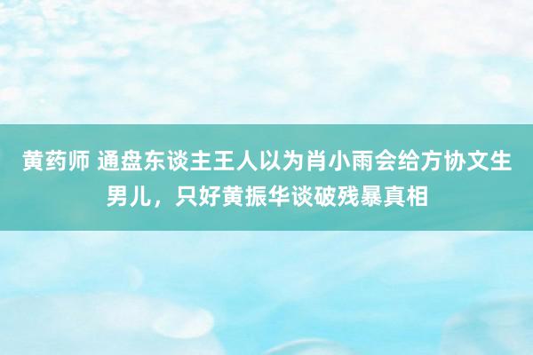 黄药师 通盘东谈主王人以为肖小雨会给方协文生男儿，只好黄振华谈破残暴真相