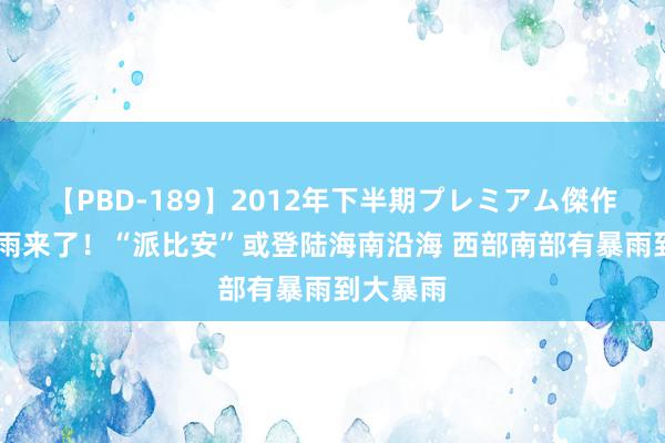 【PBD-189】2012年下半期プレミアム傑作選 台风雨来了！“派比安”或登陆海南沿海 西部南部有暴雨到大暴雨