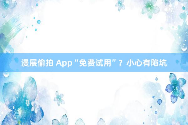 漫展偷拍 App“免费试用”？小心有陷坑