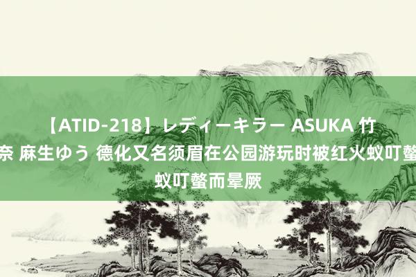 【ATID-218】レディーキラー ASUKA 竹内紗里奈 麻生ゆう 德化又名须眉在公园游玩时被红火蚁叮螫而晕厥