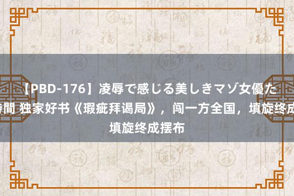 【PBD-176】凌辱で感じる美しきマゾ女優たち8時間 独家好书《瑕疵拜谒局》，闯一方全国，填旋终成摆布