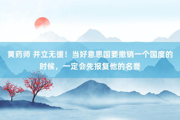 黄药师 并立无援！当好意思国要撤销一个国度的时候，一定会先报复他的名誉