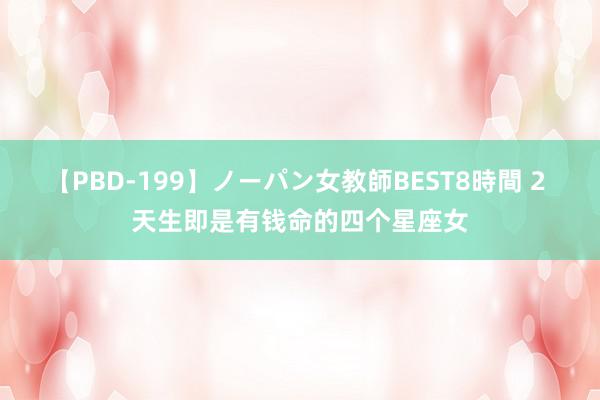 【PBD-199】ノーパン女教師BEST8時間 2 天生即是有钱命的四个星座女