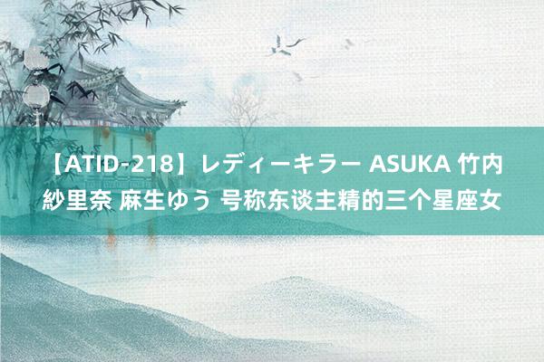 【ATID-218】レディーキラー ASUKA 竹内紗里奈 麻生ゆう 号称东谈主精的三个星座女