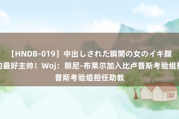 【HNDB-019】中出しされた瞬間の女のイキ顔 前G定约最好主帅！Woj：朗尼-布莱尔加入比卢普斯考验组担任助教