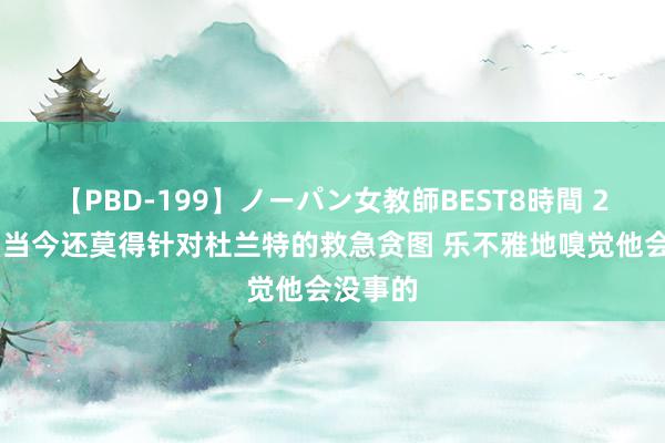 【PBD-199】ノーパン女教師BEST8時間 2 科尔：当今还莫得针对杜兰特的救急贪图 乐不雅地嗅觉他会没事的