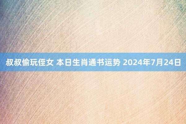 叔叔偷玩侄女 本日生肖通书运势 2024年7月24日