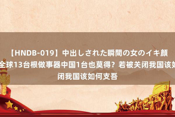 【HNDB-019】中出しされた瞬間の女のイキ顔 转头：全球13台根做事器中国1台也莫得？若被关闭我国该如何支吾