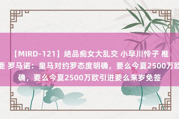 【MIRD-121】絶品痴女大乱交 小早川怜子 椎名ゆな ASUKA 乃亜 罗马诺：皇马对约罗态度明确，要么今夏2500万欧引进要么来岁免签