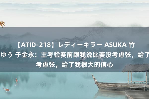 【ATID-218】レディーキラー ASUKA 竹内紗里奈 麻生ゆう 于金永：主考验赛前跟我说比赛没考虑张，给了我很大的信心