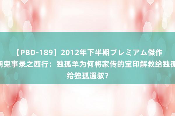 【PBD-189】2012年下半期プレミアム傑作選 唐朝鬼事录之西行：独孤羊为何将家传的宝印解救给独孤遐叔？