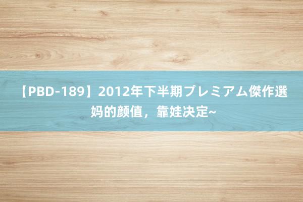 【PBD-189】2012年下半期プレミアム傑作選 妈的颜值，靠娃决定~