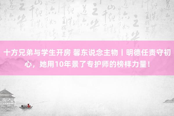 十方兄弟与学生开房 馨东说念主物丨明德任责守初心，她用10年景了专护师的榜样力量！