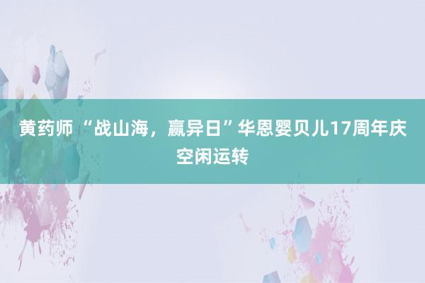 黄药师 “战山海，赢异日”华恩婴贝儿17周年庆空闲运转