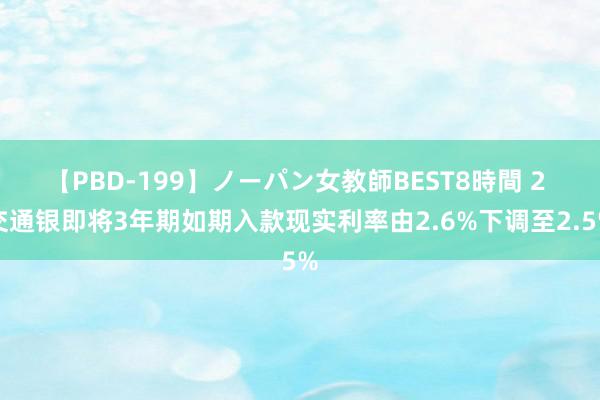 【PBD-199】ノーパン女教師BEST8時間 2 交通银即将3年期如期入款现实利率由2.6%下调至2.5%