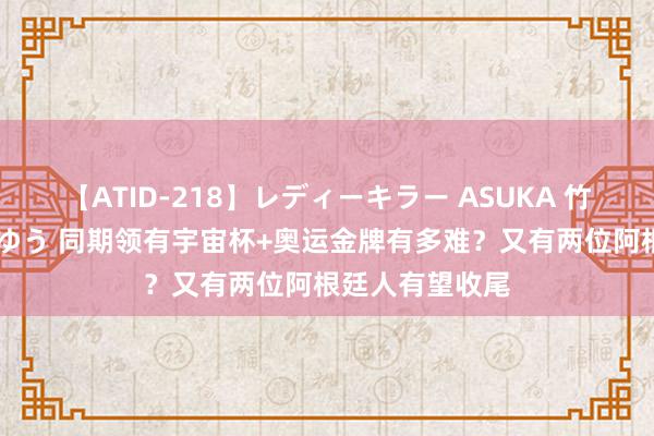 【ATID-218】レディーキラー ASUKA 竹内紗里奈 麻生ゆう 同期领有宇宙杯+奥运金牌有多难？又有两位阿根廷人有望收尾