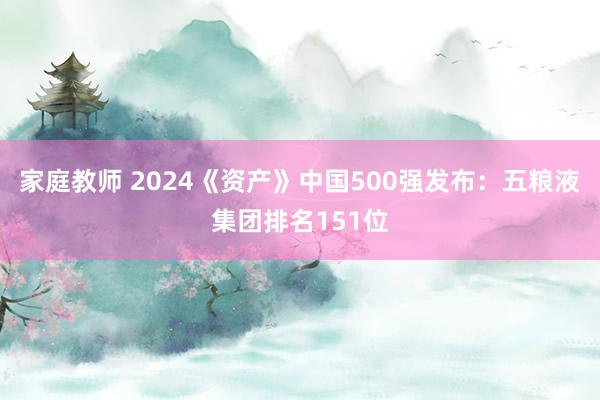 家庭教师 2024《资产》中国500强发布：五粮液集团排名151位