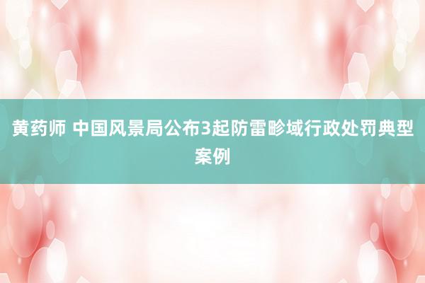 黄药师 中国风景局公布3起防雷畛域行政处罚典型案例