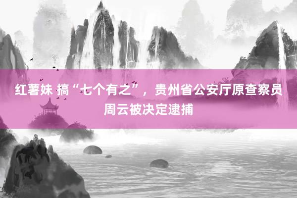 红薯妹 搞“七个有之”，贵州省公安厅原查察员周云被决定逮捕