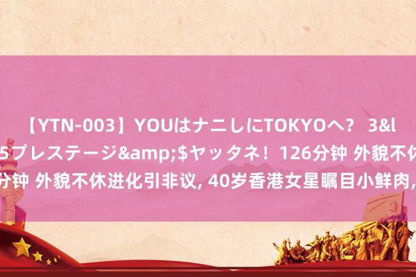 【YTN-003】YOUはナニしにTOKYOへ？ 3</a>2016-11-25プレステージ&$ヤッタネ！126分钟 外貌不休进化引非议, 40岁香港女星瞩目小鲜肉, 嫌中年男性膂力差