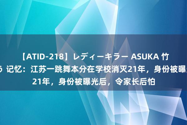 【ATID-218】レディーキラー ASUKA 竹内紗里奈 麻生ゆう 记忆：江苏一跳舞本分在学校消灭21年，身份被曝光后，令家长后怕