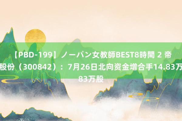 【PBD-199】ノーパン女教師BEST8時間 2 帝科股份（300842）：7月26日北向资金增合手14.83万股