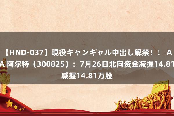 【HND-037】現役キャンギャル中出し解禁！！ ASUKA 阿尔特（300825）：7月26日北向资金减握14.81万股