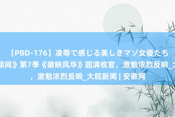 【PBD-176】凌辱で感じる美しきマゾ女優たち8時間 《理响新期间》第7季《徽映风华》圆满收官，激勉浓烈反响_大皖新闻 | 安徽网
