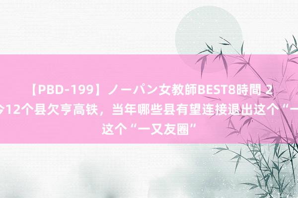 【PBD-199】ノーパン女教師BEST8時間 2 安徽于今12个县欠亨高铁，当年哪些县有望连接退出这个“一又友圈”