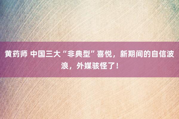 黄药师 中国三大“非典型”喜悦，新期间的自信波浪，外媒骇怪了！