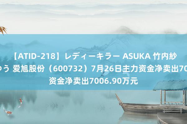 【ATID-218】レディーキラー ASUKA 竹内紗里奈 麻生ゆう 爱旭股份（600732）7月26日主力资金净卖出7006.90万元