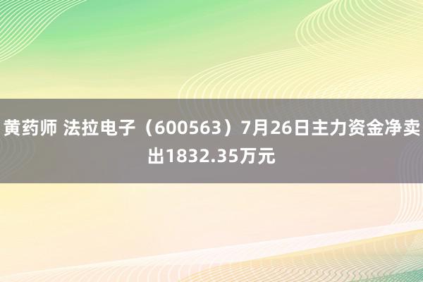 黄药师 法拉电子（600563）7月26日主力资金净卖出1832.35万元