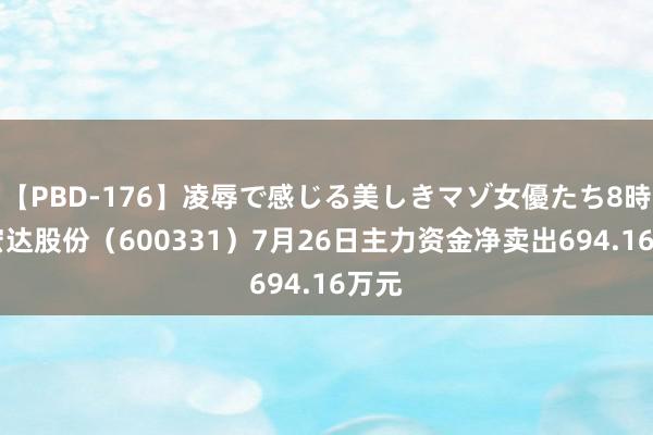 【PBD-176】凌辱で感じる美しきマゾ女優たち8時間 宏达股份（600331）7月26日主力资金净卖出694.16万元