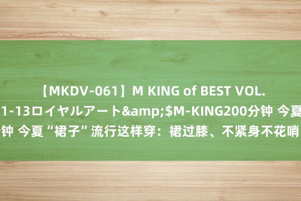 【MKDV-061】M KING of BEST VOL.1</a>2010-11-13ロイヤルアート&$M-KING200分钟 今夏“裙子”流行这样穿：裙过膝、不紧身不花哨，百搭耐看，超好意思