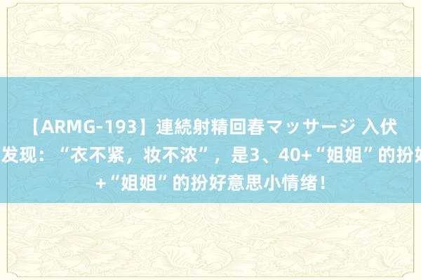 【ARMG-193】連続射精回春マッサージ 入伏之后，才忽然发现：“衣不紧，妆不浓”，是3、40+“姐姐”的扮好意思小情绪！