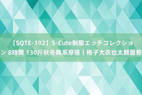 【SQTE-192】S-Cute制服エッチコレクション 8時間 130斤秋冬韩系穿搭｜格子大衣也太颜面惹