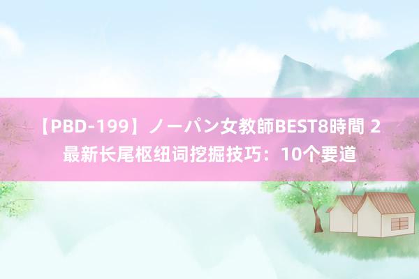 【PBD-199】ノーパン女教師BEST8時間 2 最新长尾枢纽词挖掘技巧：10个要道